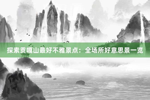 探索贡嘎山最好不雅景点：全场所好意思景一览